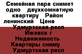 Семейная пара снимет одно - двухкомнатную квартиру › Район ­ ленинский › Цена ­ 10 000 - Удмуртская респ., Ижевск г. Недвижимость » Квартиры сниму   . Удмуртская респ.